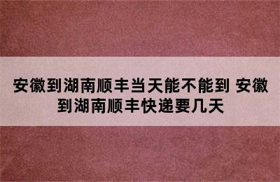 安徽到湖南顺丰当天能不能到 安徽到湖南顺丰快递要几天